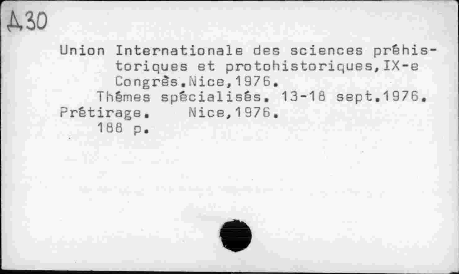 ﻿MO
Union Internationale des sciences préhistoriques et protohistoriques,IX-e Congrès,Nice,1976.
Thèmes spécialisés» 13-1S sept.1976.
Prêtirage. Nice,1976.
188 p.